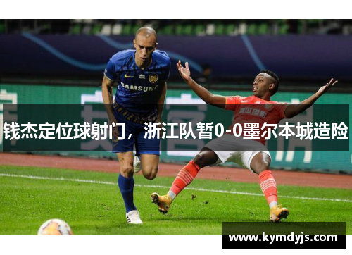 钱杰定位球射门，浙江队暂0-0墨尔本城造险